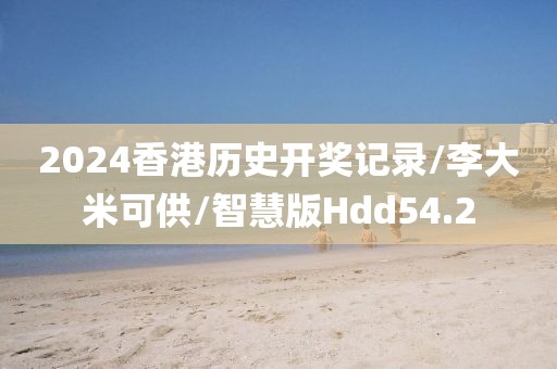 2024香港历史开奖记录/李大米可供/智慧版Hdd54.2