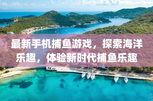 最新手机捕鱼游戏，探索海洋乐趣，体验新时代捕鱼乐趣