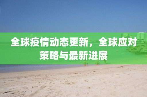 全球疫情动态更新，全球应对策略与最新进展