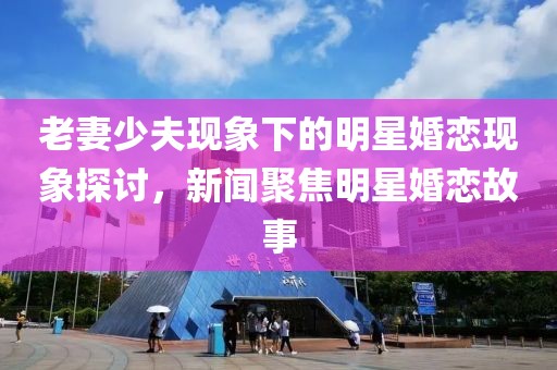 老妻少夫现象下的明星婚恋现象探讨，新闻聚焦明星婚恋故事