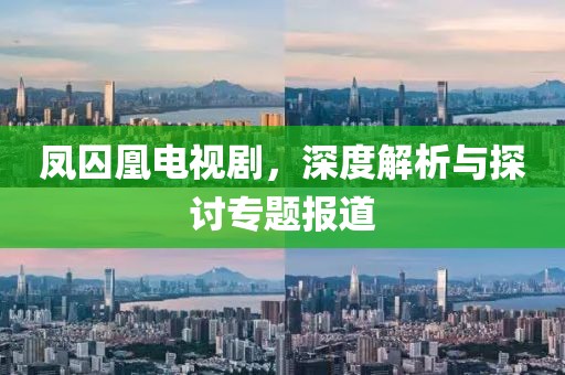 凤囚凰电视剧，深度解析与探讨专题报道