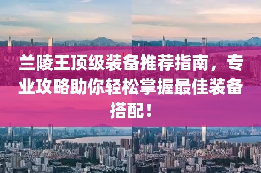 兰陵王顶级装备推荐指南，专业攻略助你轻松掌握最佳装备搭配！