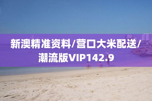 新澳精准资料/营口大米配送/潮流版VIP142.9