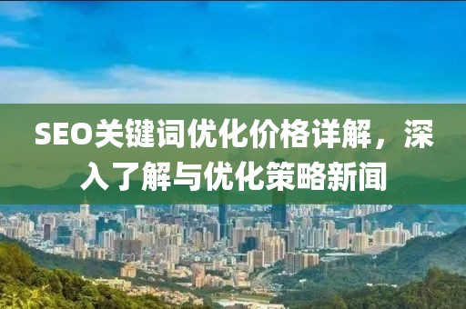 SEO关键词优化价格详解，深入了解与优化策略新闻