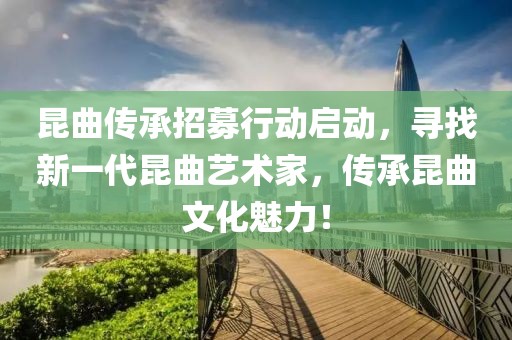 昆曲传承招募行动启动，寻找新一代昆曲艺术家，传承昆曲文化魅力！
