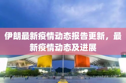 伊朗最新疫情动态报告更新，最新疫情动态及进展