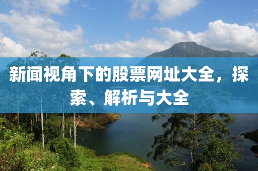 新闻视角下的股票网址大全，探索、解析与大全