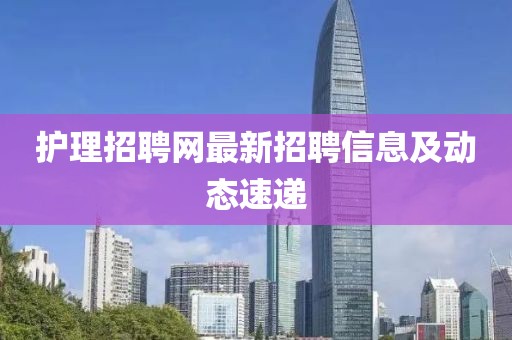 护理招聘网最新招聘信息及动态速递