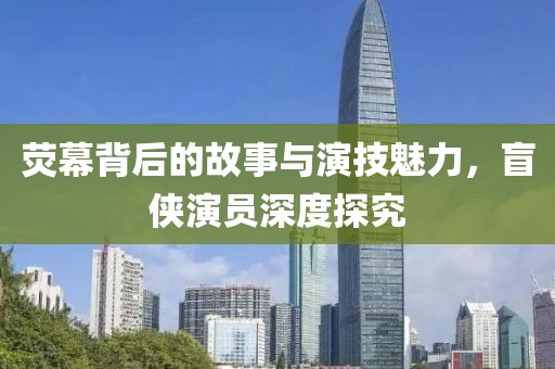 荧幕背后的故事与演技魅力，盲侠演员深度探究