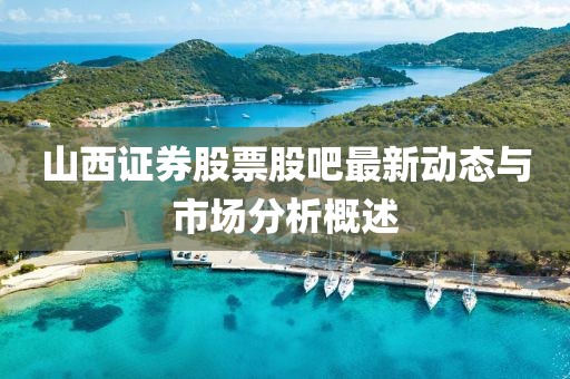 山西证券股票股吧最新动态与市场分析概述