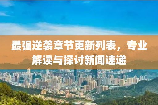 最强逆袭章节更新列表，专业解读与探讨新闻速递