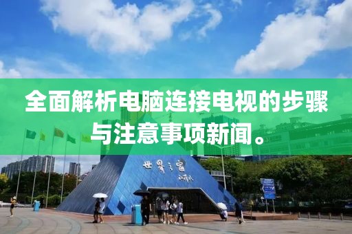 全面解析电脑连接电视的步骤与注意事项新闻。