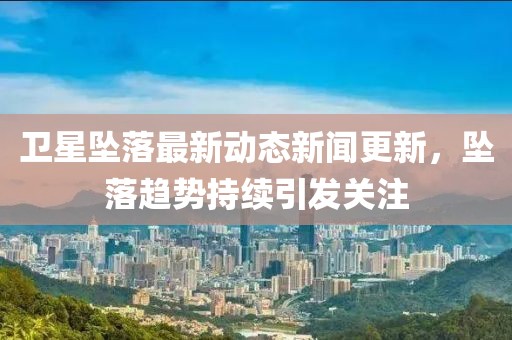 卫星坠落最新动态新闻更新，坠落趋势持续引发关注
