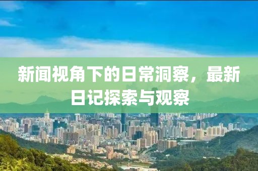 新闻视角下的日常洞察，最新日记探索与观察