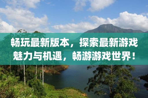 畅玩最新版本，探索最新游戏魅力与机遇，畅游游戏世界！