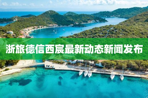 浙旅德信西宸最新动态新闻发布