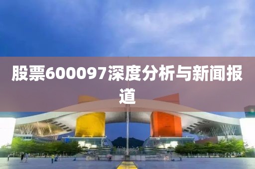 股票600097深度分析与新闻报道