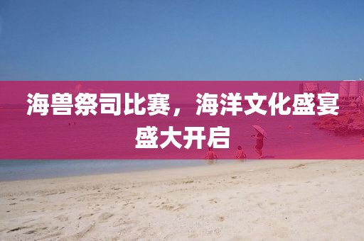 海兽祭司比赛，海洋文化盛宴盛大开启
