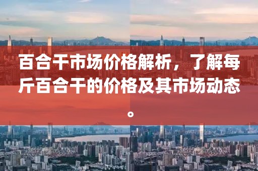 百合干市场价格解析，了解每斤百合干的价格及其市场动态。
