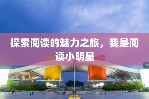 探索阅读的魅力之旅，我是阅读小明星