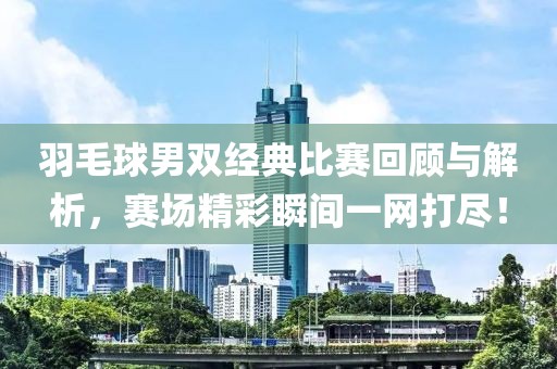 羽毛球男双经典比赛回顾与解析，赛场精彩瞬间一网打尽！