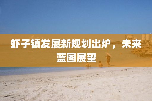 虾子镇发展新规划出炉，未来蓝图展望