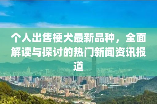 个人出售梗犬最新品种，全面解读与探讨的热门新闻资讯报道