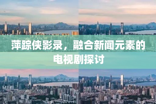 萍踪侠影录，融合新闻元素的电视剧探讨