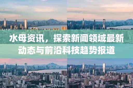 水母资讯，探索新闻领域最新动态与前沿科技趋势报道