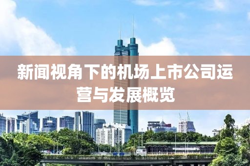 新闻视角下的机场上市公司运营与发展概览