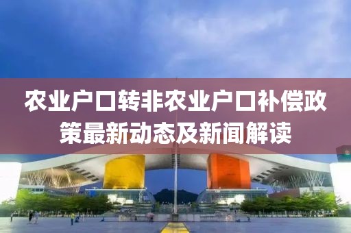 农业户口转非农业户口补偿政策最新动态及新闻解读