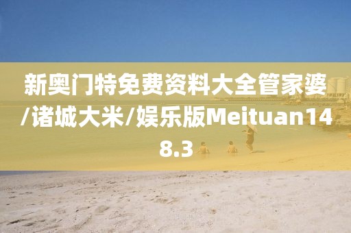 新奥门特免费资料大全管家婆/诸城大米/娱乐版Meituan148.3