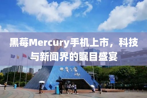 黑莓Mercury手机上市，科技与新闻界的瞩目盛宴