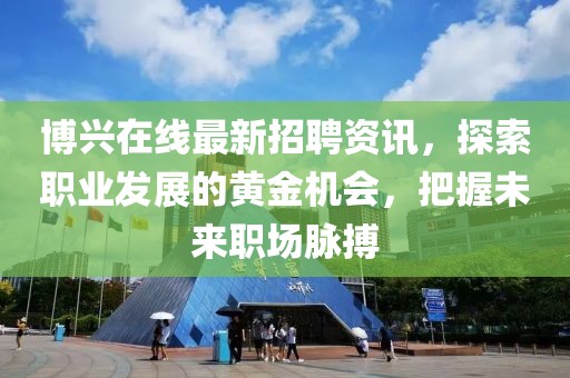 博兴在线最新招聘资讯，探索职业发展的黄金机会，把握未来职场脉搏