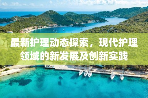 最新护理动态探索，现代护理领域的新发展及创新实践