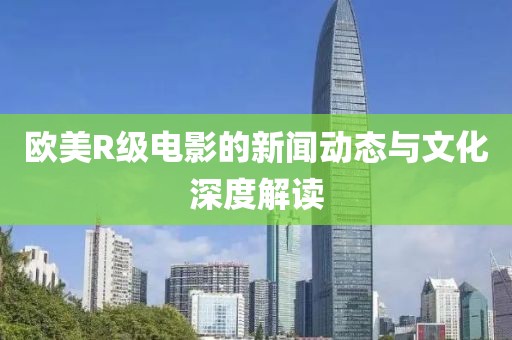 欧美R级电影的新闻动态与文化深度解读