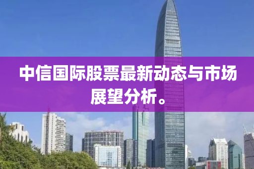 中信国际股票最新动态与市场展望分析。