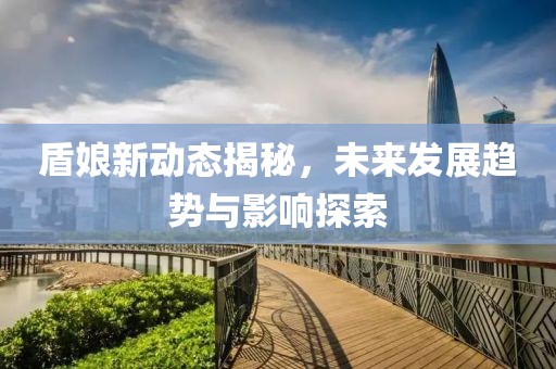 盾娘新动态揭秘，未来发展趋势与影响探索