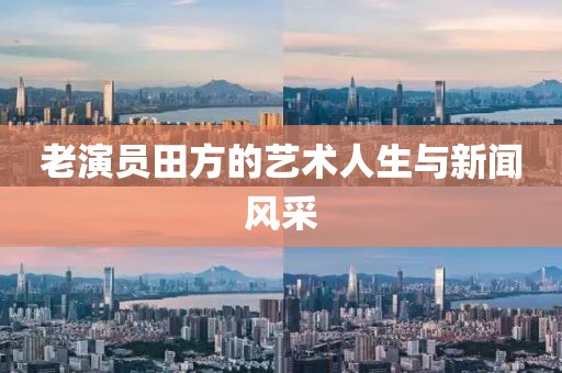 老演员田方的艺术人生与新闻风采
