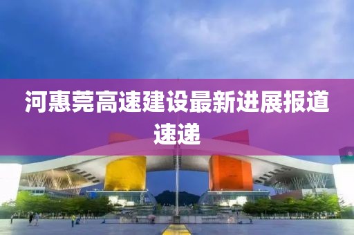 河惠莞高速建设最新进展报道速递