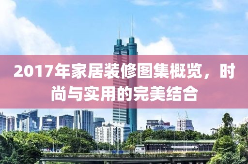 2017年家居装修图集概览，时尚与实用的完美结合