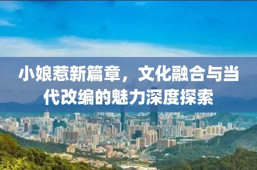 小娘惹新篇章，文化融合与当代改编的魅力深度探索