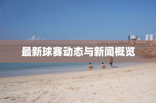 最新球赛动态与新闻概览