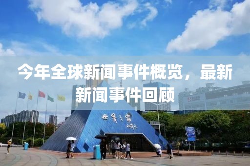今年全球新闻事件概览，最新新闻事件回顾