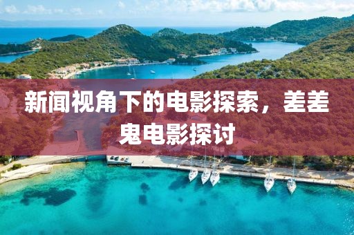 新闻视角下的电影探索，差差鬼电影探讨