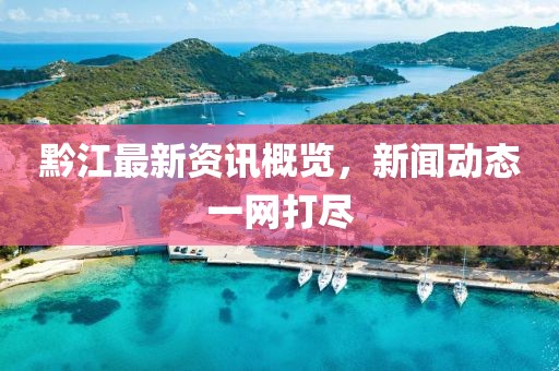 黔江最新资讯概览，新闻动态一网打尽