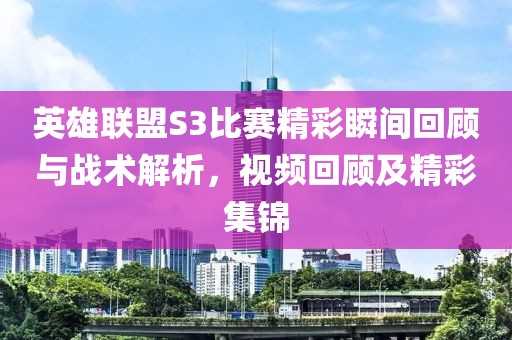 英雄联盟S3比赛精彩瞬间回顾与战术解析，视频回顾及精彩集锦