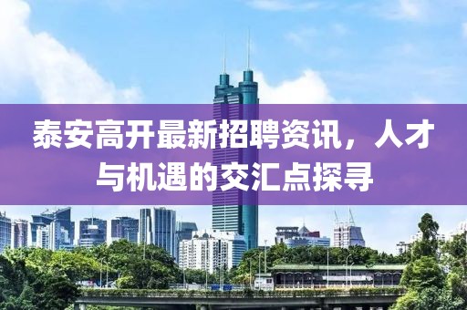 泰安高开最新招聘资讯，人才与机遇的交汇点探寻