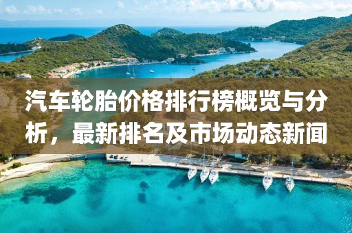 汽车轮胎价格排行榜概览与分析，最新排名及市场动态新闻