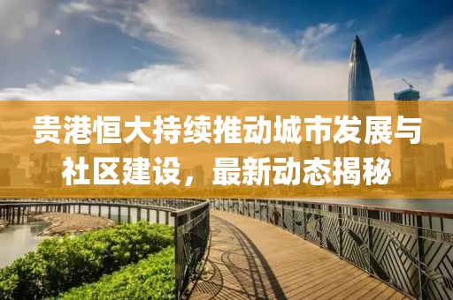 贵港恒大持续推动城市发展与社区建设，最新动态揭秘